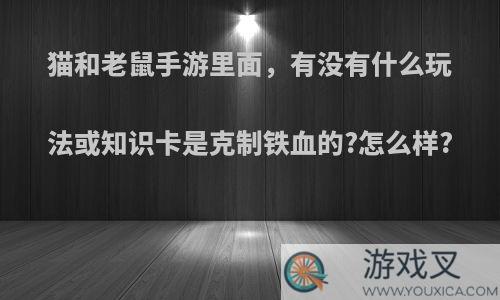 猫和老鼠手游里面，有没有什么玩法或知识卡是克制铁血的?怎么样?