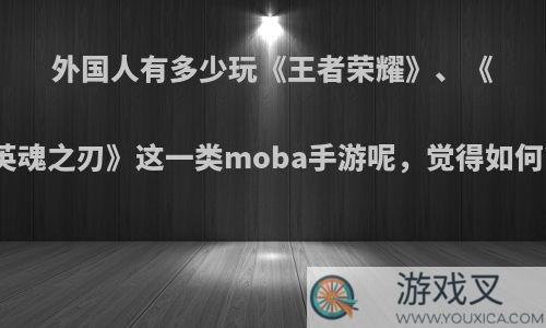 外国人有多少玩《王者荣耀》、《英魂之刃》这一类moba手游呢，觉得如何?