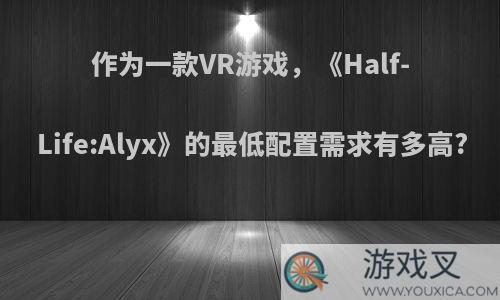 作为一款VR游戏，《Half-Life:Alyx》的最低配置需求有多高?