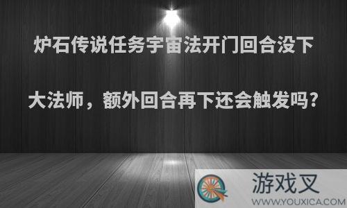 炉石传说任务宇宙法开门回合没下大法师，额外回合再下还会触发吗?