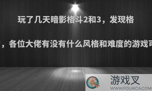 玩了几天暗影格斗2和3，发现格斗游戏挺好玩的，各位大佬有没有什么风格和难度的游戏可以推荐一下的?