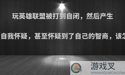 玩英雄联盟被打到自闭，然后产生高度的自我怀疑，甚至怀疑到了自己的智商，该怎么办?