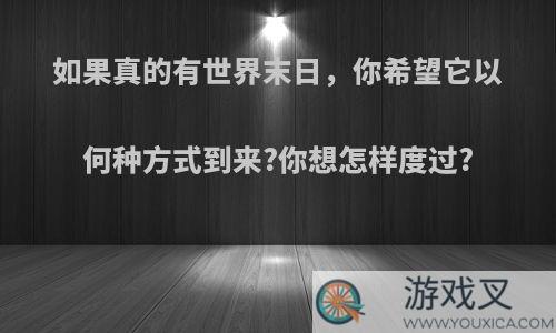 如果真的有世界末日，你希望它以何种方式到来?你想怎样度过?