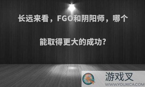 长远来看，FGO和阴阳师，哪个能取得更大的成功?