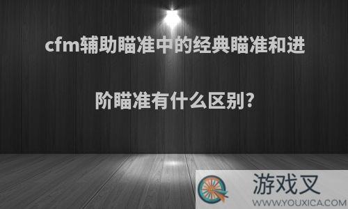 cfm辅助瞄准中的经典瞄准和进阶瞄准有什么区别?