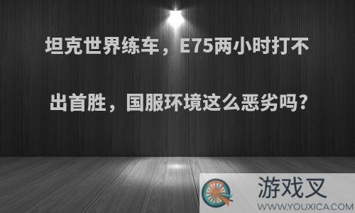 坦克世界练车，E75两小时打不出首胜，国服环境这么恶劣吗?