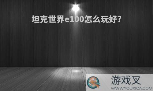 坦克世界e100怎么玩好?