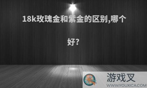 18k玫瑰金和紫金的区别,哪个好?