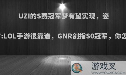 UZI的S赛冠军梦有望实现，姿态豪言:LOL手游很靠谱，GNR剑指S0冠军，你怎么看?