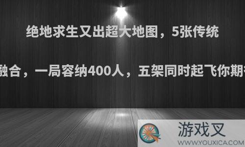 绝地求生又出超大地图，5张传统地图融合，一局容纳400人，五架同时起飞你期待吗?