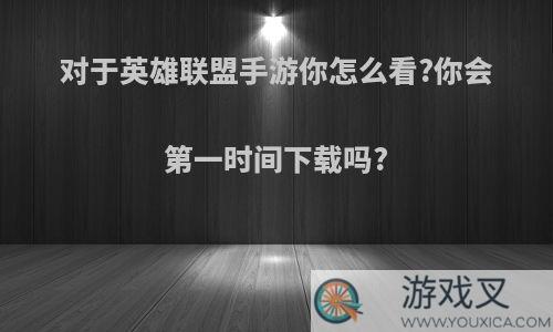 对于英雄联盟手游你怎么看?你会第一时间下载吗?