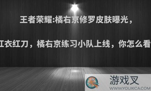 王者荣耀:橘右京修罗皮肤曝光，红衣红刀，橘右京练习小队上线，你怎么看?