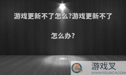 游戏更新不了怎么?游戏更新不了怎么办?