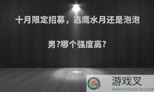 十月限定招募，选鹰水月还是泡泡男?哪个强度高?