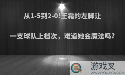 从1-5到2-0!王霜的左脚让一支球队上档次，难道她会魔法吗?