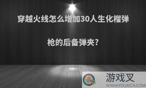 穿越火线怎么增加30人生化榴弹枪的后备弹夹?