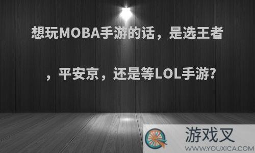 想玩MOBA手游的话，是选王者，平安京，还是等LOL手游?