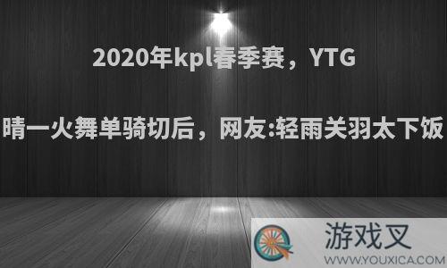 2020年kpl春季赛，YTG再赢Hero，晴一火舞单骑切后，网友:轻雨关羽太下饭，如何评价?