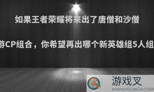 如果王者荣耀将来出了唐僧和沙僧西游CP组合，你希望再出哪个新英雄组5人组合?