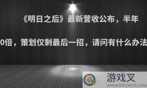 《明日之后》最新营收公布，半年缩水10倍，策划仅剩最后一招，请问有什么办法续命?