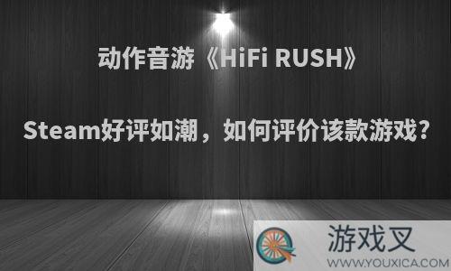 动作音游《HiFi RUSH》Steam好评如潮，如何评价该款游戏?