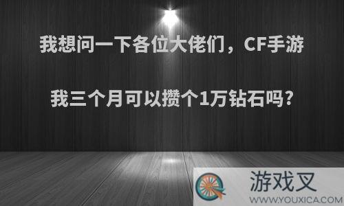 我想问一下各位大佬们，CF手游我三个月可以攒个1万钻石吗?