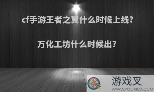 cf手游王者之翼什么时候上线?万化工坊什么时候出?