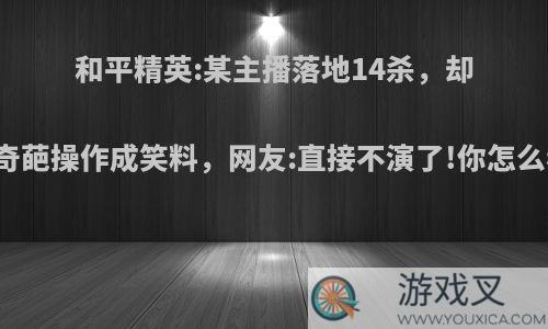 和平精英:某主播落地14杀，却因奇葩操作成笑料，网友:直接不演了!你怎么看?