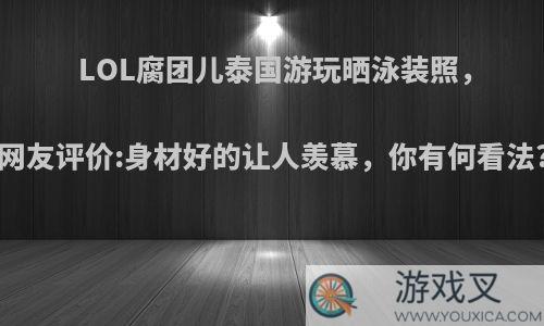 LOL腐团儿泰国游玩晒泳装照，网友评价:身材好的让人羡慕，你有何看法?