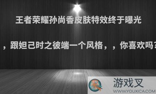 王者荣耀孙尚香皮肤特效终于曝光，跟妲己时之彼端一个风格，，你喜欢吗?