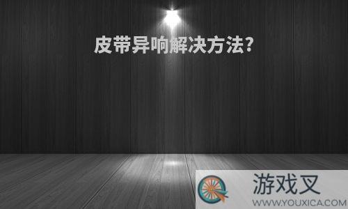 皮带异响解决方法?