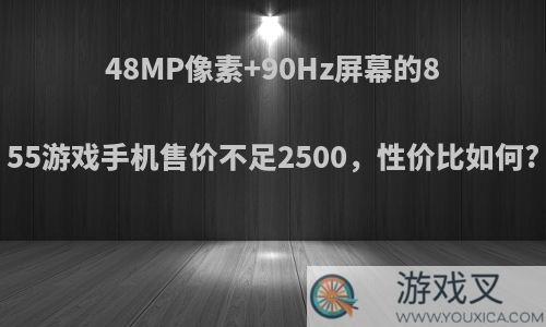 48MP像素+90Hz屏幕的855游戏手机售价不足2500，性价比如何?