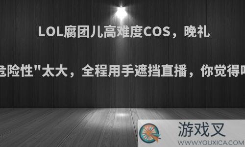 LOL腐团儿高难度COS，晚礼服