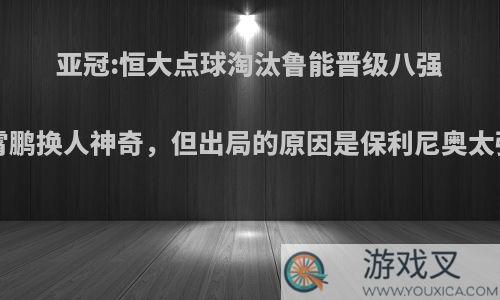 亚冠:恒大点球淘汰鲁能晋级八强!李霄鹏换人神奇，但出局的原因是保利尼奥太强吗?