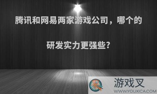 腾讯和网易两家游戏公司，哪个的研发实力更强些?