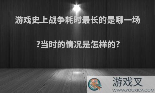 游戏史上战争耗时最长的是哪一场?当时的情况是怎样的?