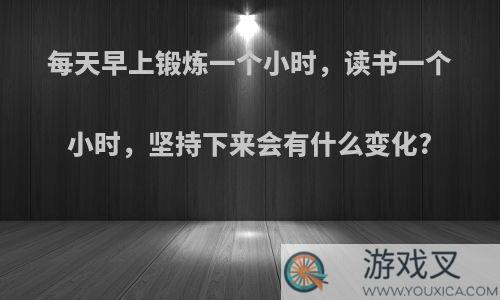 每天早上锻炼一个小时，读书一个小时，坚持下来会有什么变化?