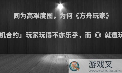 同为高难度图，为何《方舟玩家》「危机合约」玩家玩得不亦乐乎，而《》就遭玩家抵制?