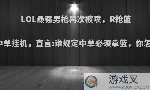 LOL最强男枪再次被喷，R抢蓝导致中单挂机，直言:谁规定中单必须拿蓝，你怎么看?