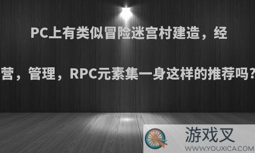 PC上有类似冒险迷宫村建造，经营，管理，RPC元素集一身这样的推荐吗?