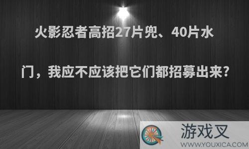 火影忍者高招27片兜、40片水门，我应不应该把它们都招募出来?