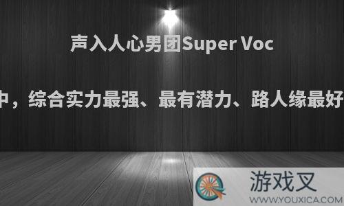 声入人心男团Super Vocal四人中，综合实力最强、最有潜力、路人缘最好的是谁?