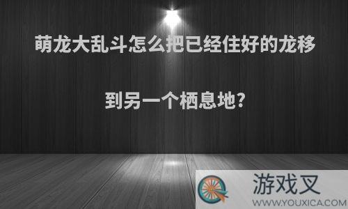 萌龙大乱斗怎么把已经住好的龙移到另一个栖息地?