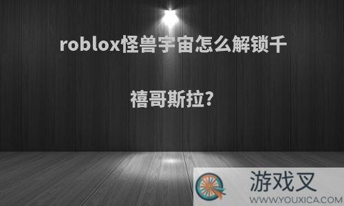 roblox怪兽宇宙怎么解锁千禧哥斯拉?