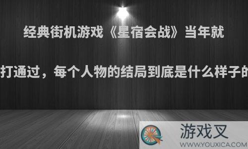 经典街机游戏《星宿会战》当年就没打通过，每个人物的结局到底是什么样子的?