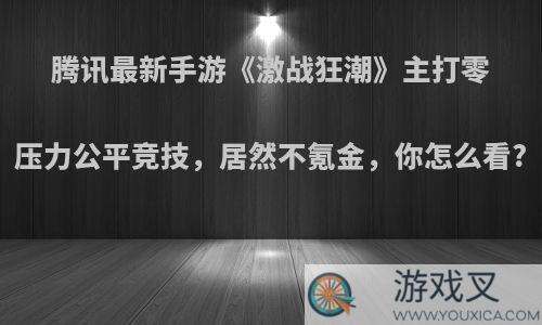 腾讯最新手游《激战狂潮》主打零压力公平竞技，居然不氪金，你怎么看?