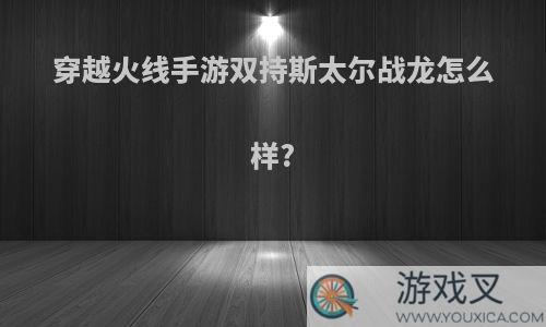 穿越火线手游双持斯太尔战龙怎么样?