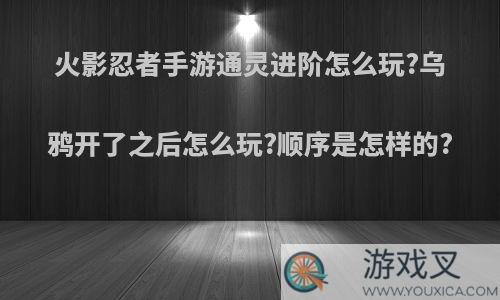 火影忍者手游通灵进阶怎么玩?乌鸦开了之后怎么玩?顺序是怎样的?