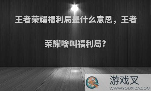 王者荣耀福利局是什么意思，王者荣耀啥叫福利局?