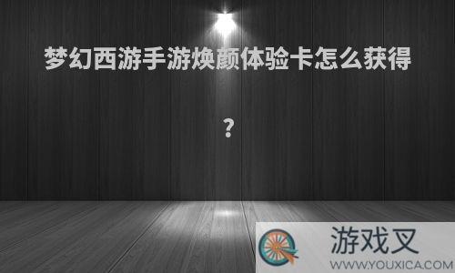 梦幻西游手游焕颜体验卡怎么获得?